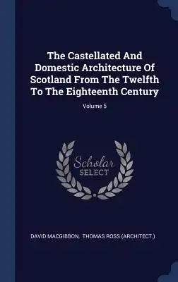 The Castellated And Domestic Architecture Of Scotland From The Twelfth To The Eighteenth Century; Volume 5