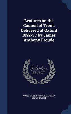 Lectures on the Council of Trent, Delivered at Oxford 1892-3 / by James Anthony Froude