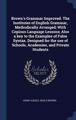 Brown's Grammar Improved. the Institutes of English Grammar, Methodically Arranged; With Copious Language Lessons; Also a Key to the Examples of False