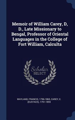 Memoir of William Carey, D, D., Late Missionary to Bengal, Professor of Oriental Languages in the College of Fort William, Calculta