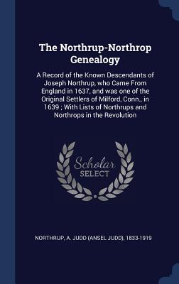 The Northrup-Northrop Genealogy: A Record of the Known Descendants of Joseph Northrup, who Came From England in 1637, and was one of the Original Sett