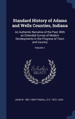Standard History of Adams and Wells Counties, Indiana: An Authentic Narrative of the Past, with an Extended Survey of Modern Developments in the Progr