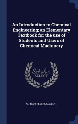 An Introduction to Chemical Engineering; An Elementary Textbook for the Use of Students and Users of Chemical Machinery