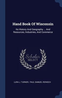 Hand Book Of Wisconsin: Its History And Geography ... And Resources, Industries, And Commerce