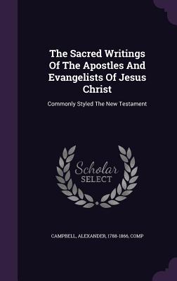 The Sacred Writings Of The Apostles And Evangelists Of Jesus Christ: Commonly Styled The New Testament