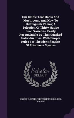 Our Edible Toadstools and Mushrooms and How to Distinguish Themr; A Selection of Thirty Native Food Varieties, Easily Recognizable by Their Marked Ind