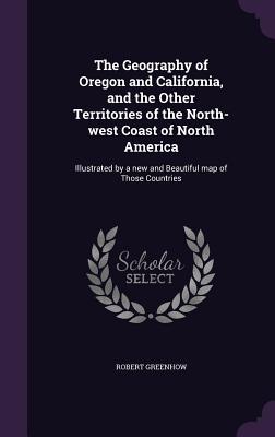 The Geography of Oregon and California, and the Other Territories of the North-West Coast of North America: Illustrated by a New and Beautiful Map of