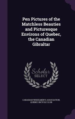 Pen Pictures of the Matchless Beauties and Picturesque Environs of Quebec, the Canadian Gibraltar