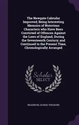 The Newgate Calendar Improved; Being Interesting Memoirs of Notorious Characters who Have Been Convicted of Offences Against the Laws of England, Duri