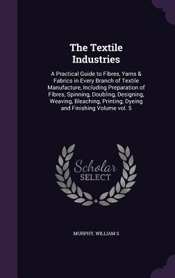 The Textile Industries: A Practical Guide to Fibres, Yarns & Fabrics in Every Branch of Textile Manufacture, Including Preparation of Fibres,