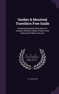 Quebec & Montreal Travellers Free Guide: Containing General Information for Tourists, Distance Tables, Postal Laws, Game and Fishery Laws, &C