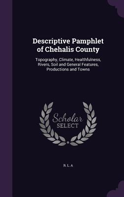 Descriptive Pamphlet of Chehalis County: Topography, Climate, Healthfulness, Rivers, Soil and General Features, Productions and Towns