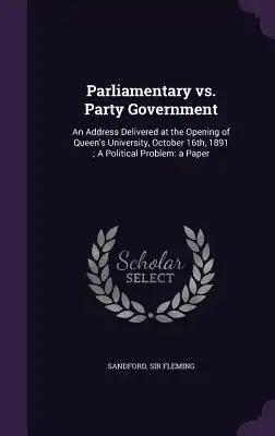 Parliamentary vs. Party Government: An Address Delivered at the Opening of Queen's University, October 16th, 1891; A Political Problem: a Paper
