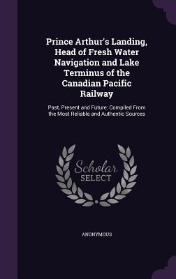 Prince Arthur's Landing, Head of Fresh Water Navigation and Lake Terminus of the Canadian Pacific Railway: Past, Present and Future: Compiled from the