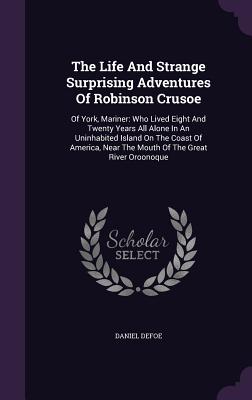 The Life and Strange Surprising Adventures of Robinson Crusoe: Of York, Mariner: Who Lived Eight and Twenty Years All Alone in an Uninhabited Island o