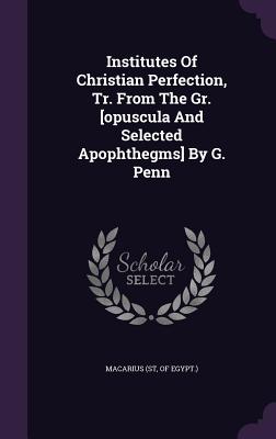 Institutes Of Christian Perfection, Tr. From The Gr. [opuscula And Selected Apophthegms] By G. Penn