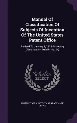 Manual Of Classification Of Subjects Of Invention Of The United States Patent Office: Revised To January 1, 1912 (including Classification Bulletin No