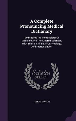 A Complete Pronouncing Medical Dictionary: Embracing The Terminology Of Medicine And The Kindred Sciences, With Their Signification, Etymology, And Pr