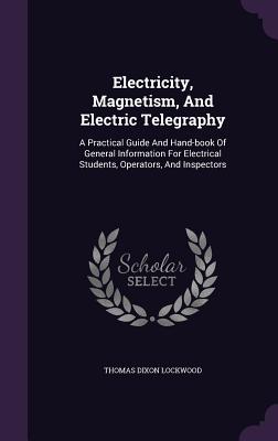 Electricity, Magnetism, and Electric Telegraphy: A Practical Guide and Hand-Book of General Information for Electrical Students, Operators, and Inspec