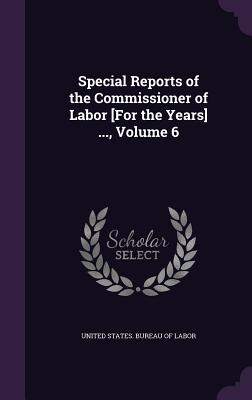 Special Reports of the Commissioner of Labor [For the Years] ..., Volume 6