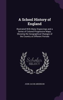 A School History of England: Illustrated with Many Engravings and a Series of Colored Progressive Maps, Showing the Geographical Changes of the Cou