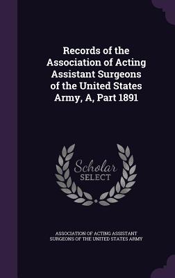 Records of the Association of Acting Assistant Surgeons of the United States Army, A, Part 1891