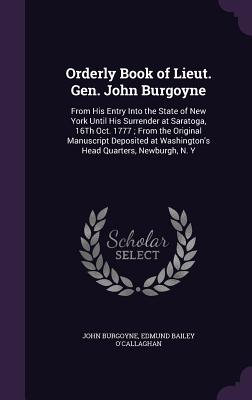 Orderly Book of Lieut. Gen. John Burgoyne: From His Entry Into the State of New York Until His Surrender at Saratoga, 16Th Oct. 1777; From the Origina