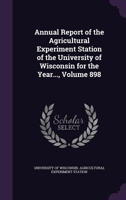 Annual Report of the Agricultural Experiment Station of the University of Wisconsin for the Year..., Volume 898