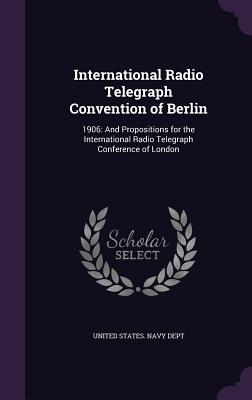 International Radio Telegraph Convention of Berlin: 1906: And Propositions for the International Radio Telegraph Conference of London