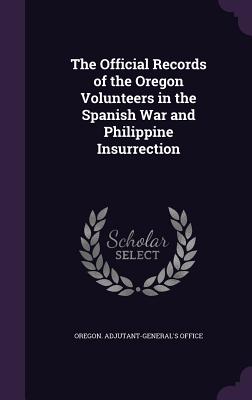 The Official Records of the Oregon Volunteers in the Spanish War and Philippine Insurrection