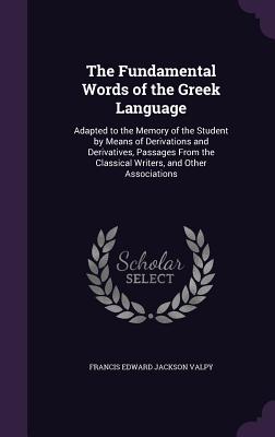 The Fundamental Words of the Greek Language: Adapted to the Memory of the Student by Means of Derivations and Derivatives, Passages from the Classical