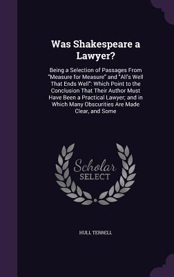 Was Shakespeare a Lawyer?: Being a Selection of Passages from Measure for Measure and All's Well That Ends Well: Which Point to the Conclusion Th