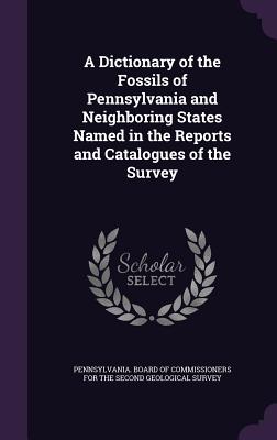 A Dictionary of the Fossils of Pennsylvania and Neighboring States Named in the Reports and Catalogues of the Survey