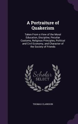 A Portraiture of Quakerism: Taken from a View of the Moral Education, Discipline, Peculiar Customs, Religious Principles, Political and Civil Econ