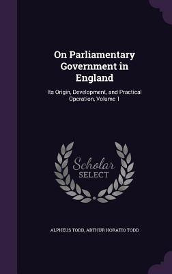 On Parliamentary Government in England: Its Origin, Development, and Practical Operation, Volume 1