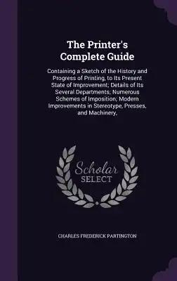 The Printer's Complete Guide: Containing a Sketch of the History and Progress of Printing, to Its Present State of Improvement; Details of Its Sever