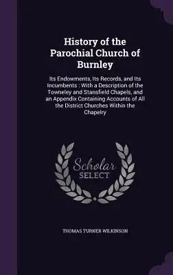 History of the Parochial Church of Burnley: Its Endowments, Its Records, and Its Incumbents: With a Description of the Towneley and Stansfield Chapels