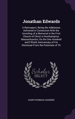 Jonathan Edwards: A Retrospect; Being the Addresses Delivered in Connection with the Unveiling of a Memorial in the First Church of Chri