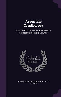 Argentine Ornithology: A Descriptive Catalogue of the Birds of the Argentine Republic, Volume 1