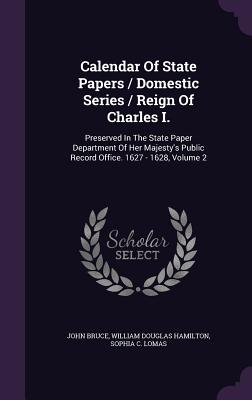 Calendar of State Papers / Domestic Series / Reign of Charles I.: Preserved in the State Paper Department of Her Majesty's Public Record Office. 1627