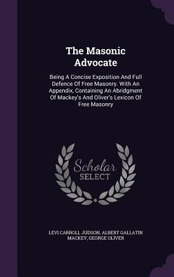The Masonic Advocate: Being a Concise Exposition and Full Defence of Free Masonry. with an Appendix, Containing an Abridgment of Mackey's an