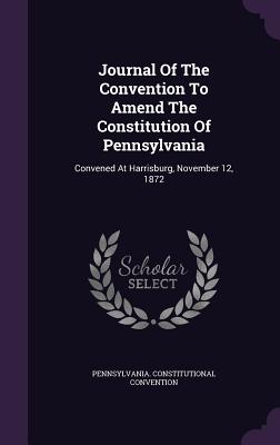 Journal of the Convention to Amend the Constitution of Pennsylvania: Convened at Harrisburg, November 12, 1872