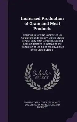 Increased Production of Grain and Meat Products: Hearings Before the Committee on Agriculture and Forestry, United States Senate, Sixty-Fifth Congress