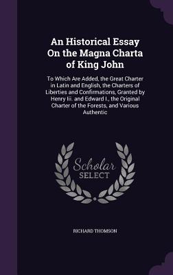 An Historical Essay on the Magna Charta of King John: To Which Are Added, the Great Charter in Latin and English, the Charters of Liberties and Confir