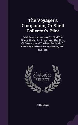 The Voyager's Companion, or Shell Collector's Pilot: With Directions Where to Find the Finest Shells, for Preserving the Skins of Animals, and the Bes