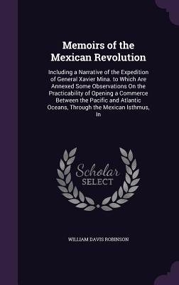 Memoirs of the Mexican Revolution: Including a Narrative of the Expedition of General Xavier Mina. to Which Are Annexed Some Observations on the Pract