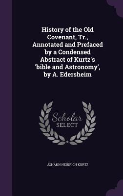 History of the Old Covenant, Tr., Annotated and Prefaced by a Condensed Abstract of Kurtz's 'Bible and Astronomy', by A. Edersheim