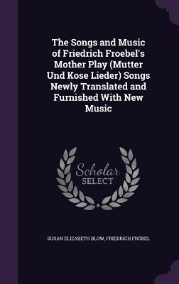 The Songs and Music of Friedrich Froebel's Mother Play (Mutter Und Kose Lieder) Songs Newly Translated and Furnished with New Music
