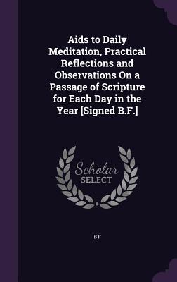 AIDS to Daily Meditation, Practical Reflections and Observations on a Passage of Scripture for Each Day in the Year [Signed B.F.]