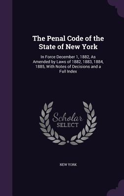 The Penal Code of the State of New York: In Force December 1, 1882, as Amended by Laws of 1882, 1883, 1884, 1885, with Notes of Decisions and a Full I